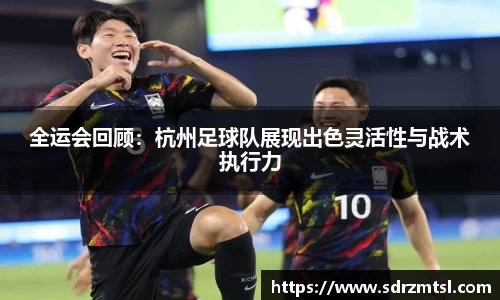 全运会回顾：杭州足球队展现出色灵活性与战术执行力