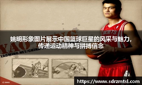 姚明形象图片展示中国篮球巨星的风采与魅力，传递运动精神与拼搏信念