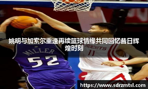 姚明与加索尔重逢再续篮球情缘共同回忆昔日辉煌时刻