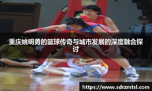 重庆姚明勇的篮球传奇与城市发展的深度融合探讨