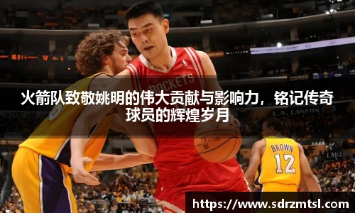 火箭队致敬姚明的伟大贡献与影响力，铭记传奇球员的辉煌岁月