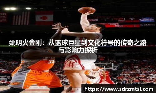 姚明火金刚：从篮球巨星到文化符号的传奇之路与影响力探析