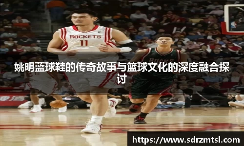 姚明蓝球鞋的传奇故事与篮球文化的深度融合探讨