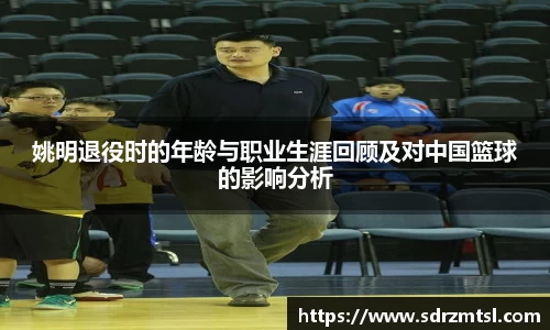 姚明退役时的年龄与职业生涯回顾及对中国篮球的影响分析