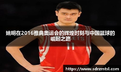 姚明在2016雅典奥运会的辉煌时刻与中国篮球的崛起之路