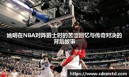 姚明在NBA对阵爵士时的苦涩回忆与传奇对决的背后故事