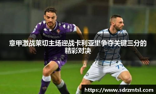 意甲激战莱切主场迎战卡利亚里争夺关键三分的精彩对决