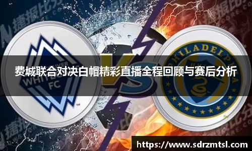 xc体育费城联合对决白帽精彩直播全程回顾与赛后分析