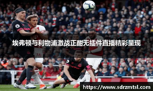 xc体育埃弗顿与利物浦激战正酣无插件直播精彩呈现