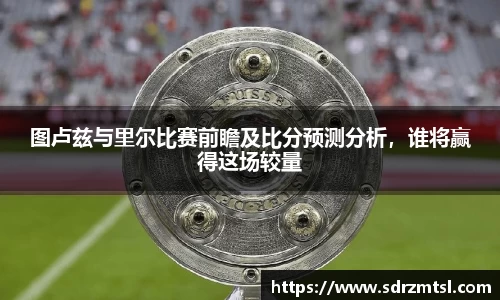 xc体育图卢兹与里尔比赛前瞻及比分预测分析，谁将赢得这场较量
